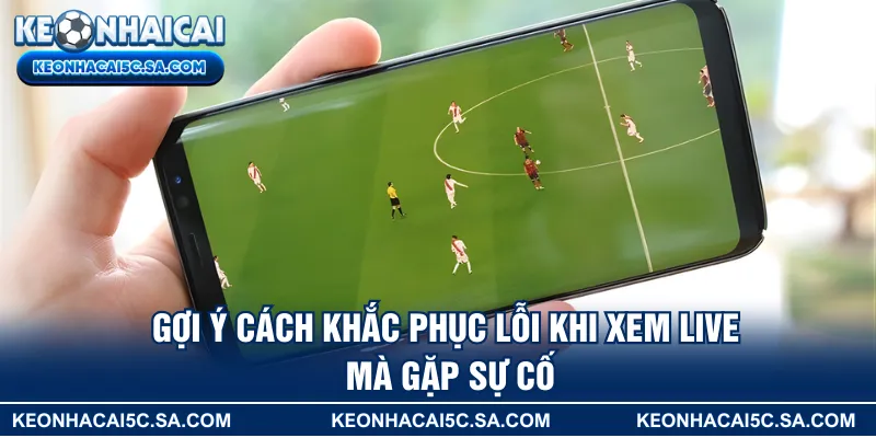 Gợi ý cách khắc phục lỗi khi xem live mà gặp sự cố