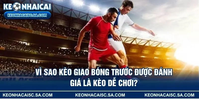Vì sao kèo giao bóng trước được đánh giá là kèo dễ chơi?